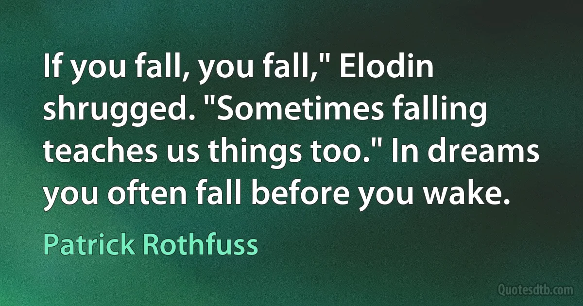 If you fall, you fall," Elodin shrugged. "Sometimes falling teaches us things too." In dreams you often fall before you wake. (Patrick Rothfuss)