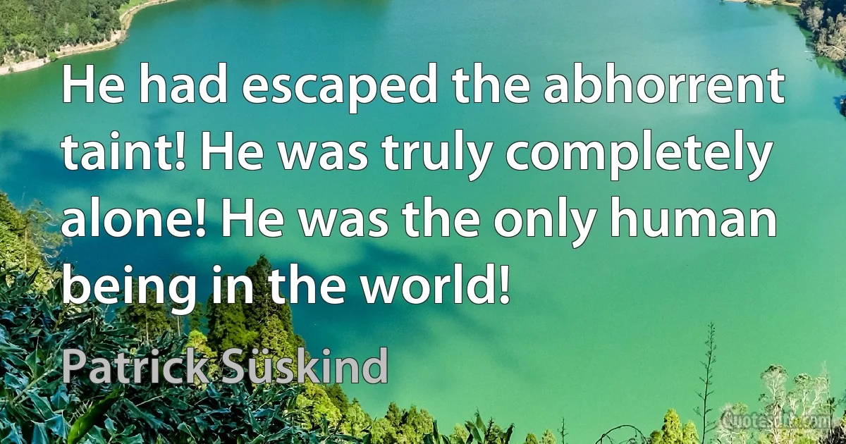 He had escaped the abhorrent taint! He was truly completely alone! He was the only human being in the world! (Patrick Süskind)