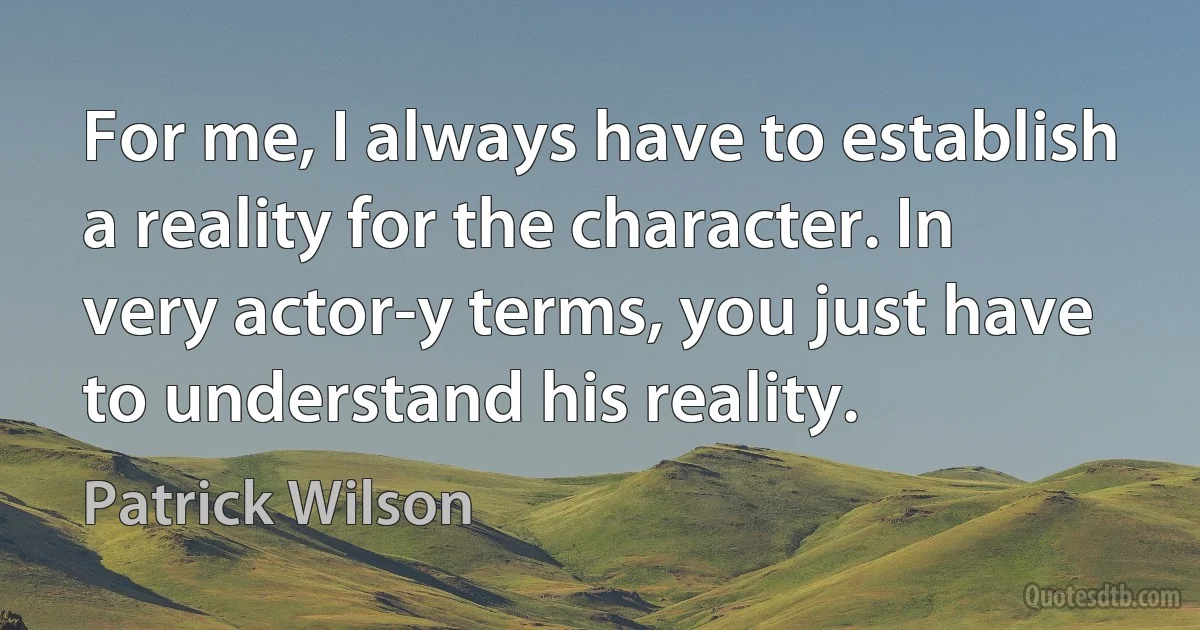 For me, I always have to establish a reality for the character. In very actor-y terms, you just have to understand his reality. (Patrick Wilson)