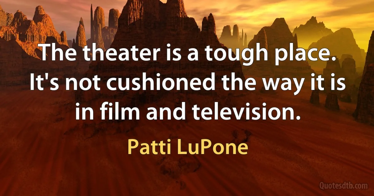 The theater is a tough place. It's not cushioned the way it is in film and television. (Patti LuPone)