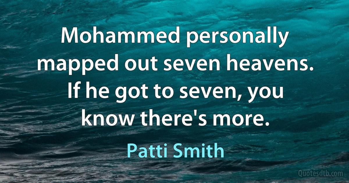 Mohammed personally mapped out seven heavens. If he got to seven, you know there's more. (Patti Smith)