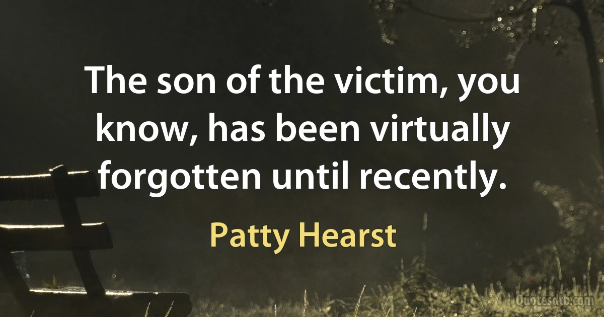 The son of the victim, you know, has been virtually forgotten until recently. (Patty Hearst)