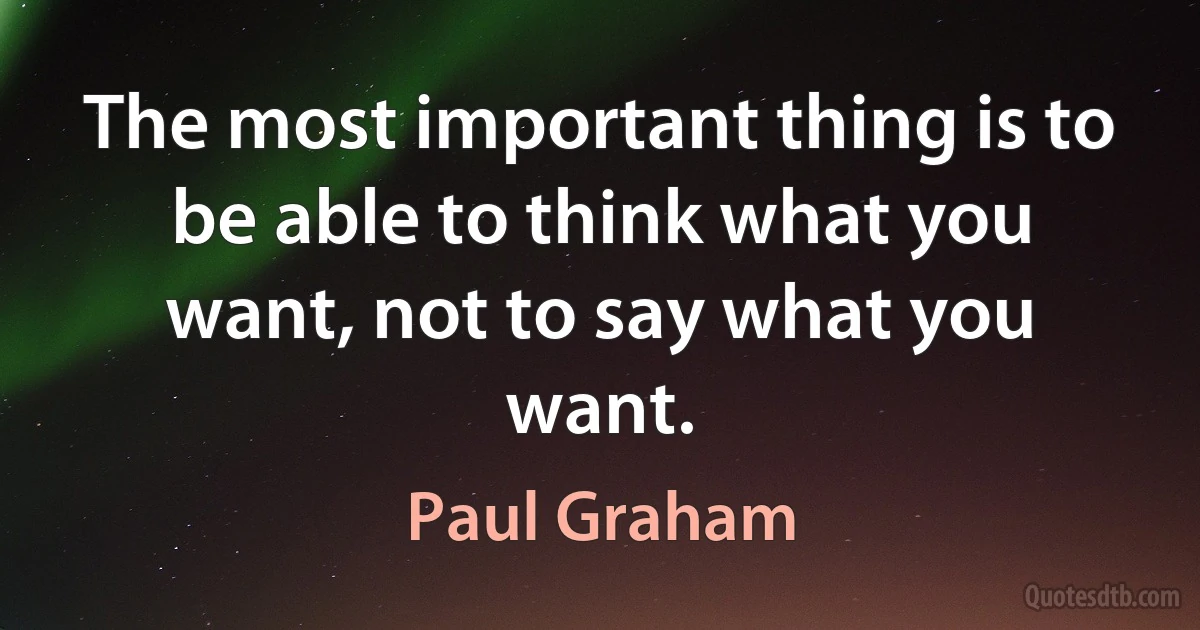 The most important thing is to be able to think what you want, not to say what you want. (Paul Graham)