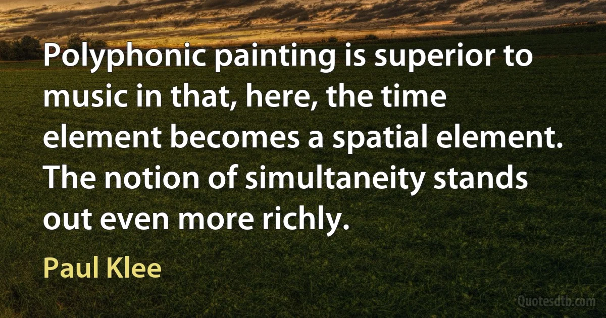 Polyphonic painting is superior to music in that, here, the time element becomes a spatial element. The notion of simultaneity stands out even more richly. (Paul Klee)