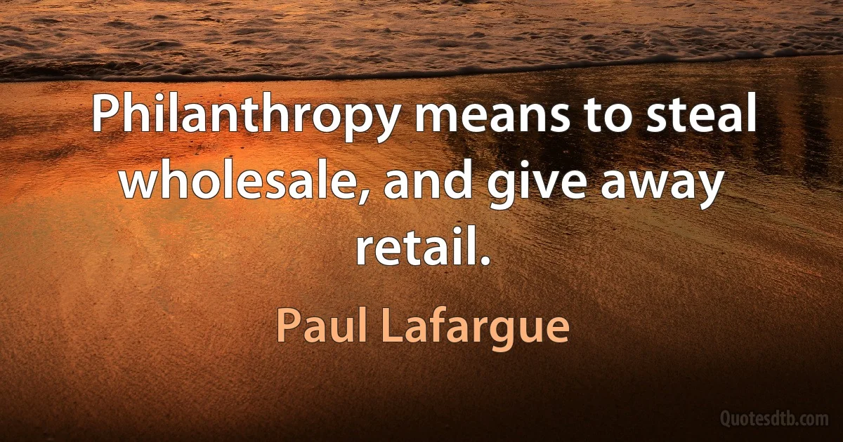 Philanthropy means to steal wholesale, and give away retail. (Paul Lafargue)