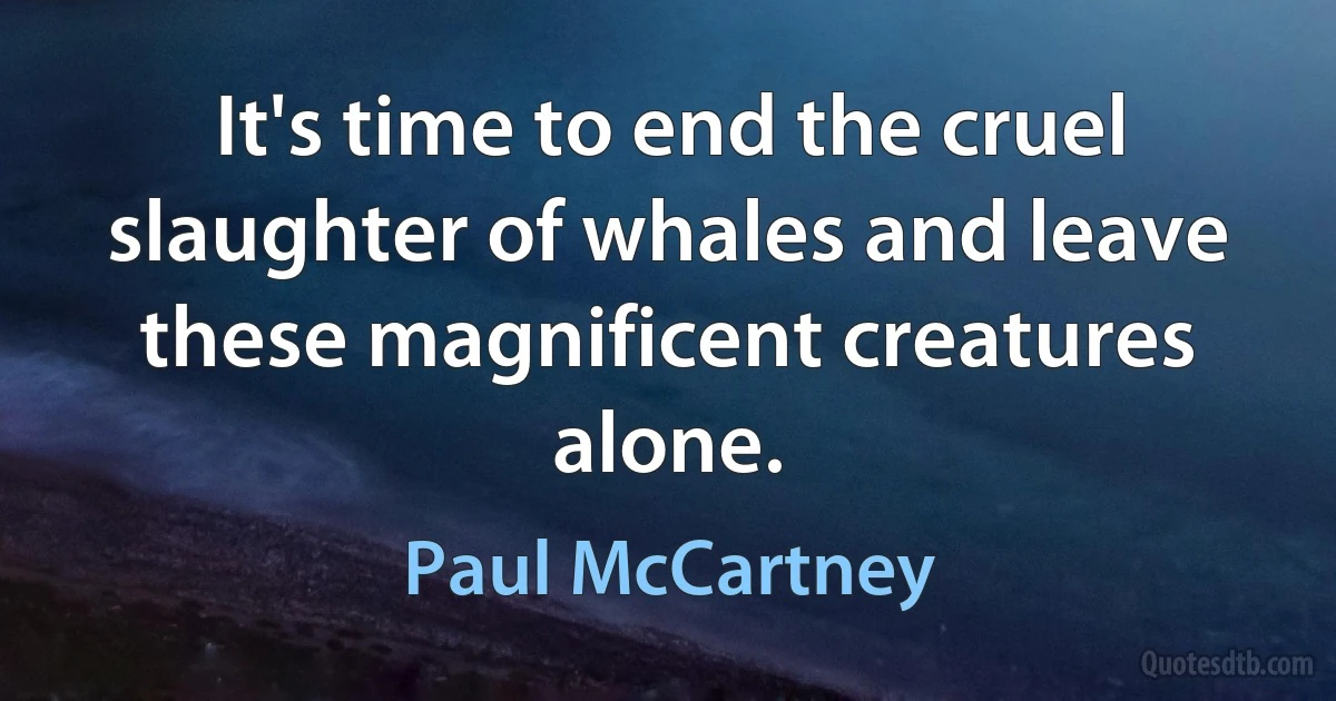 It's time to end the cruel slaughter of whales and leave these magnificent creatures alone. (Paul McCartney)