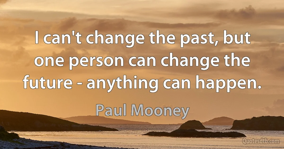 I can't change the past, but one person can change the future - anything can happen. (Paul Mooney)