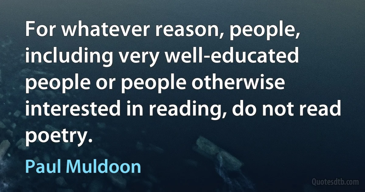 For whatever reason, people, including very well-educated people or people otherwise interested in reading, do not read poetry. (Paul Muldoon)