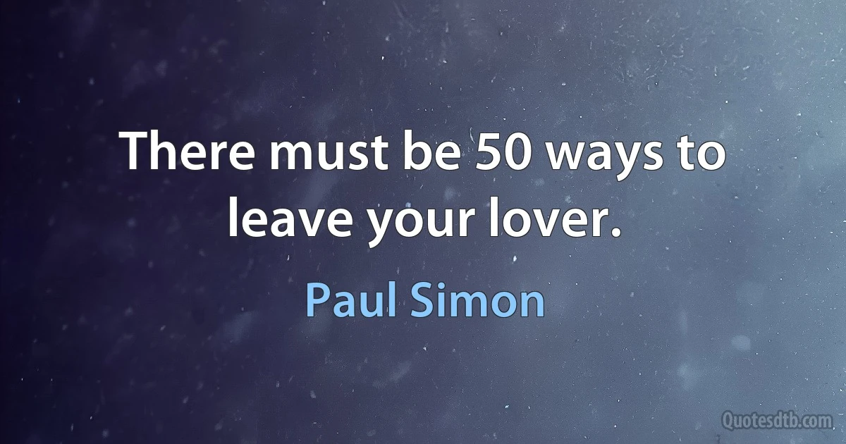 There must be 50 ways to leave your lover. (Paul Simon)