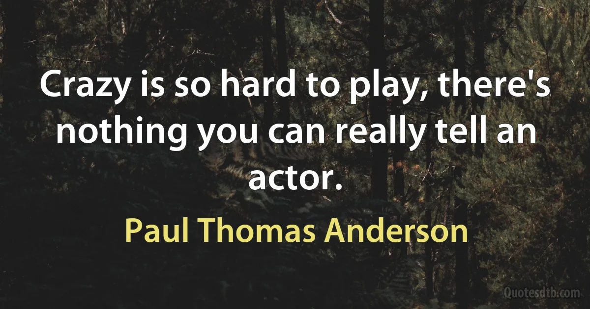 Crazy is so hard to play, there's nothing you can really tell an actor. (Paul Thomas Anderson)