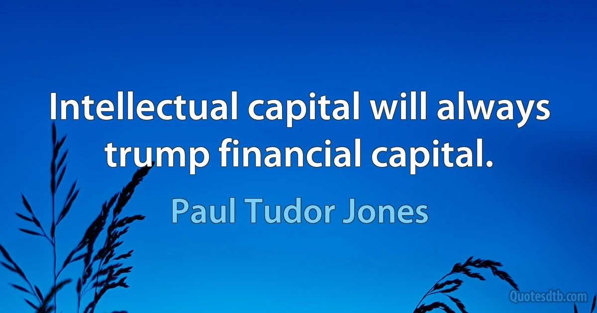 Intellectual capital will always trump financial capital. (Paul Tudor Jones)