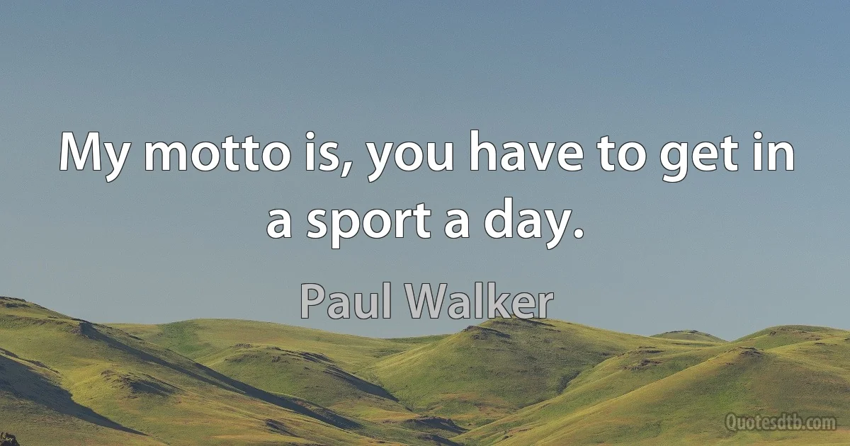 My motto is, you have to get in a sport a day. (Paul Walker)