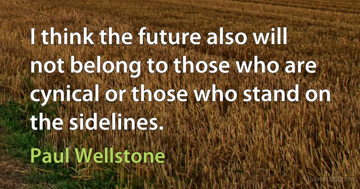 I think the future also will not belong to those who are cynical or those who stand on the sidelines. (Paul Wellstone)