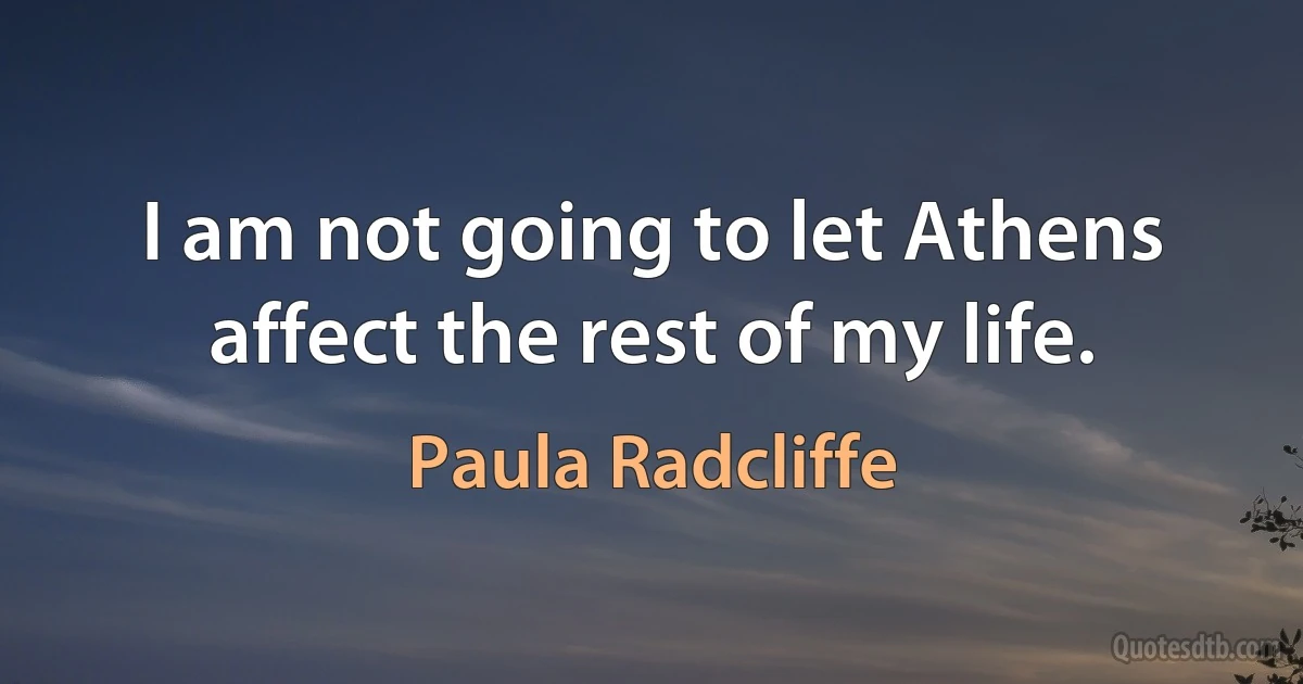 I am not going to let Athens affect the rest of my life. (Paula Radcliffe)