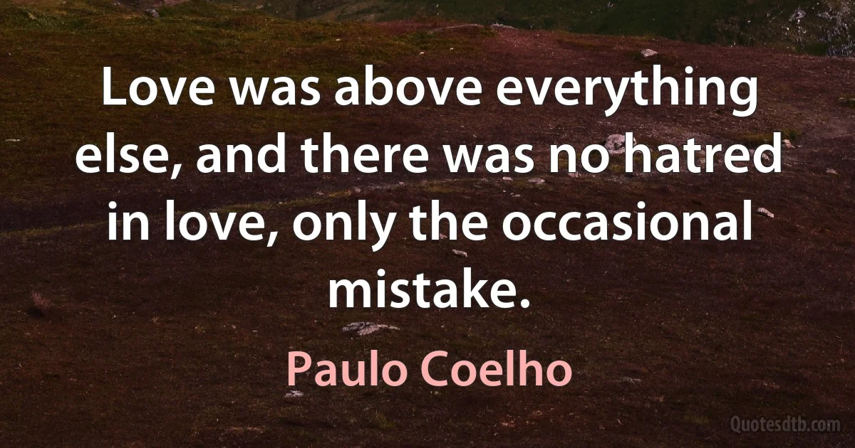 Love was above everything else, and there was no hatred in love, only the occasional mistake. (Paulo Coelho)