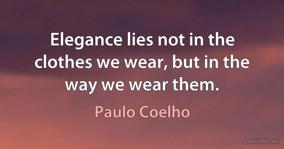 Elegance lies not in the clothes we wear, but in the way we wear them. (Paulo Coelho)