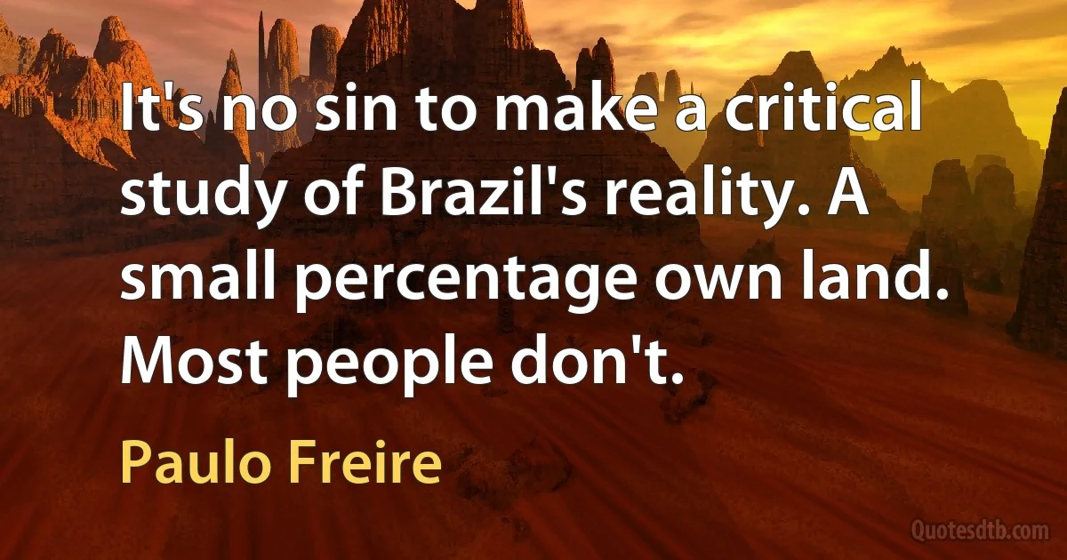 It's no sin to make a critical study of Brazil's reality. A small percentage own land. Most people don't. (Paulo Freire)