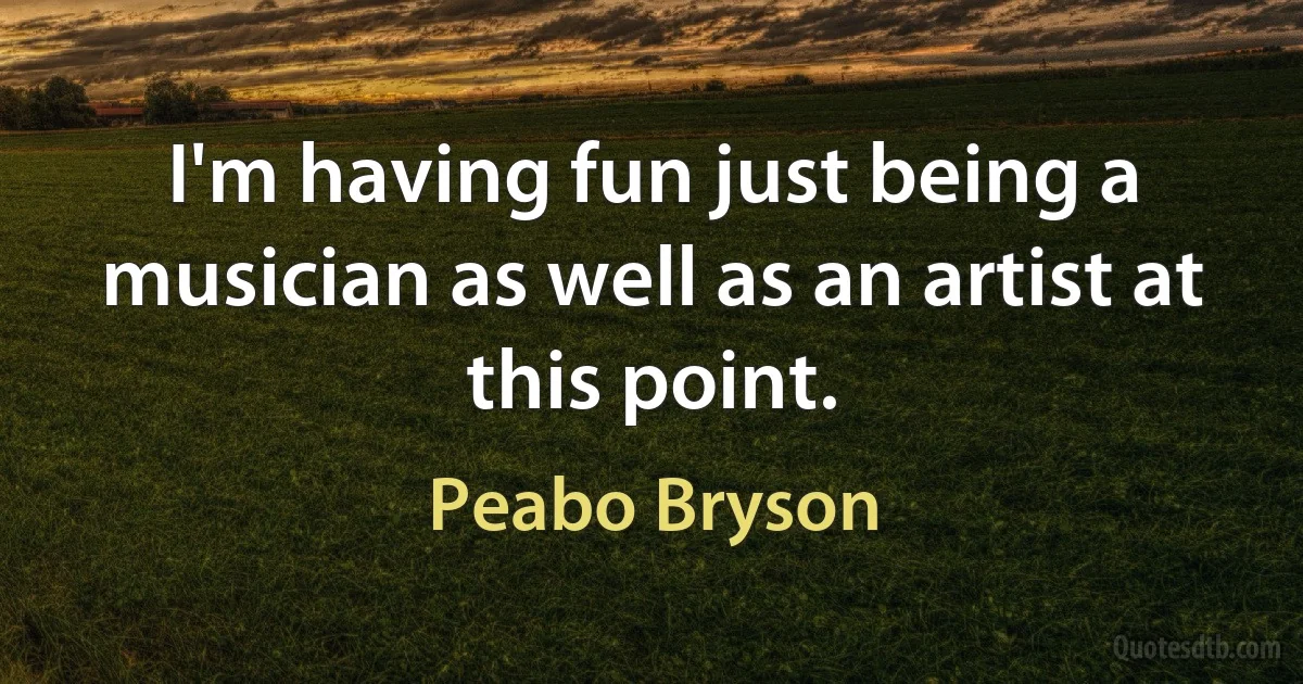 I'm having fun just being a musician as well as an artist at this point. (Peabo Bryson)