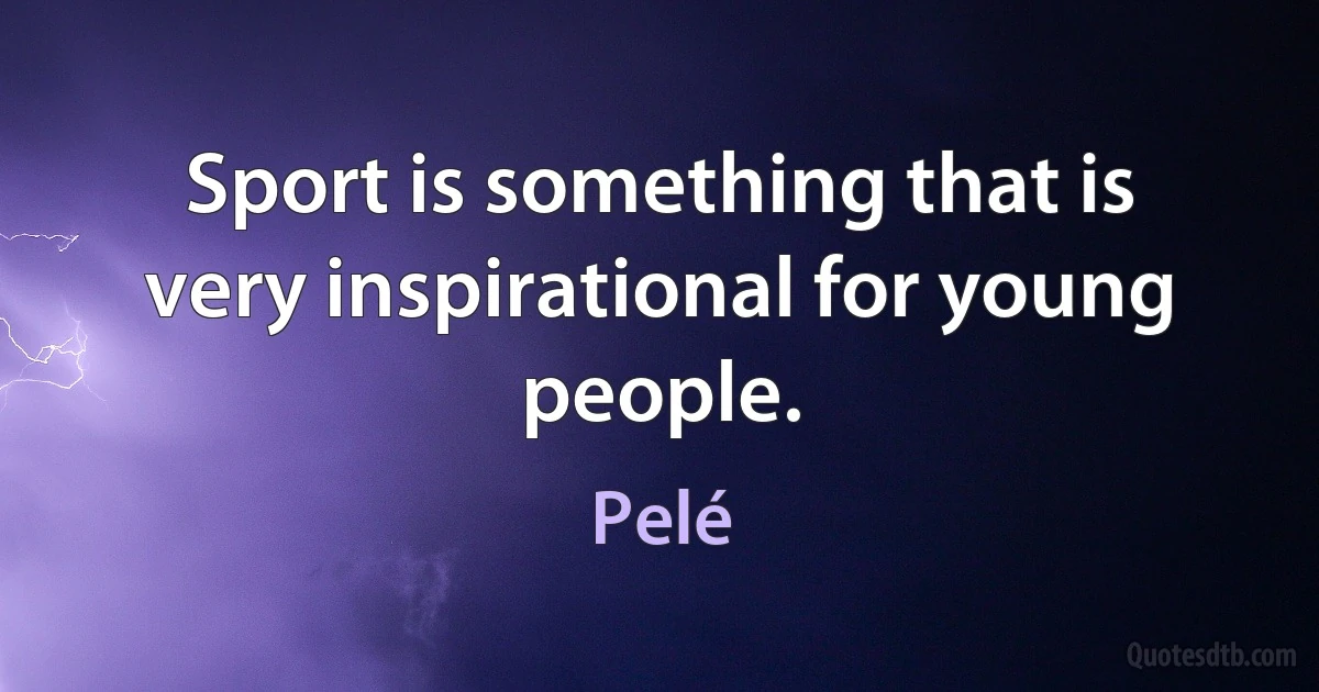 Sport is something that is very inspirational for young people. (Pelé)