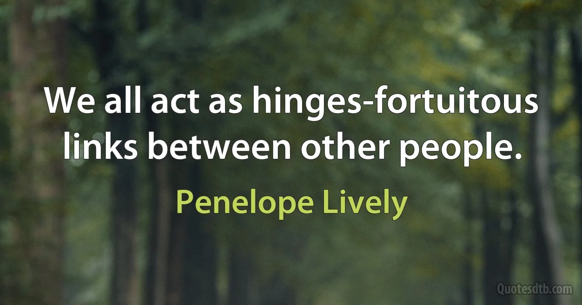 We all act as hinges-fortuitous links between other people. (Penelope Lively)