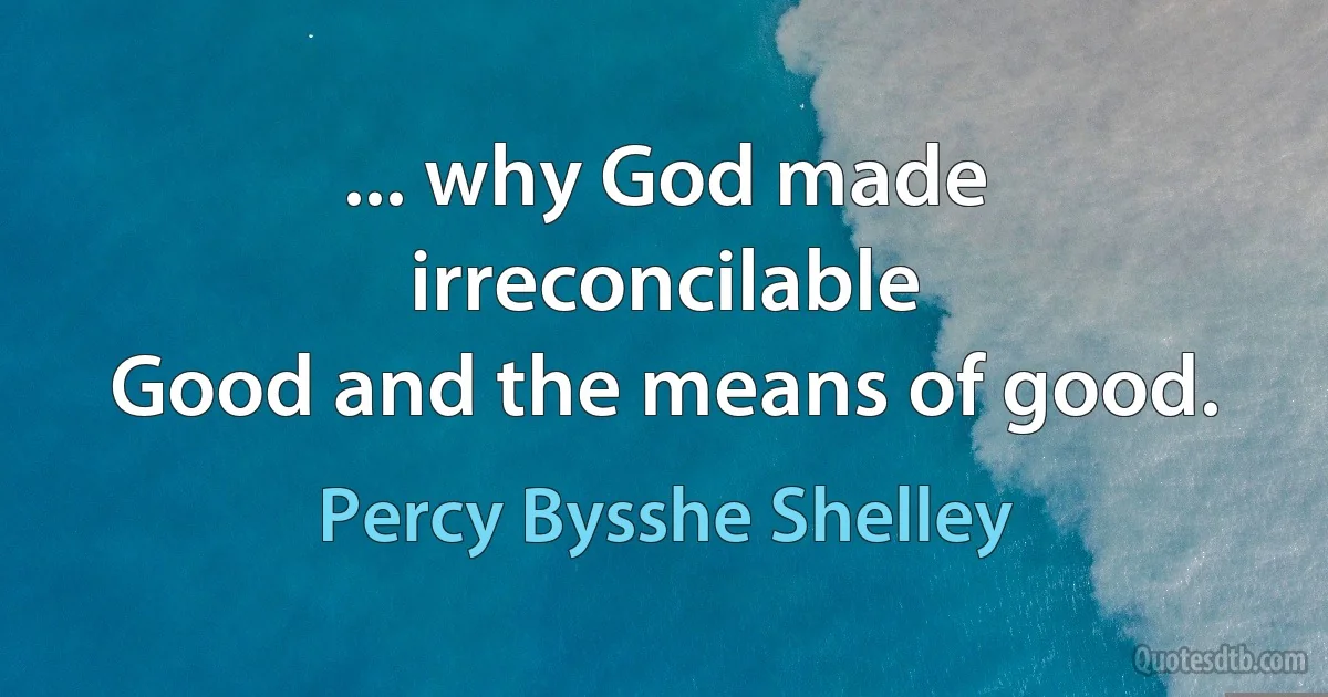 ... why God made irreconcilable
Good and the means of good. (Percy Bysshe Shelley)