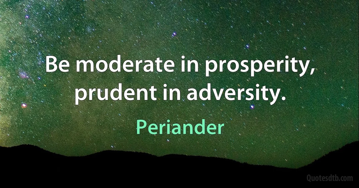 Be moderate in prosperity, prudent in adversity. (Periander)