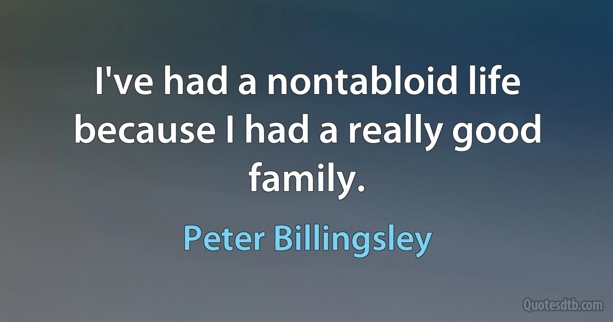 I've had a nontabloid life because I had a really good family. (Peter Billingsley)