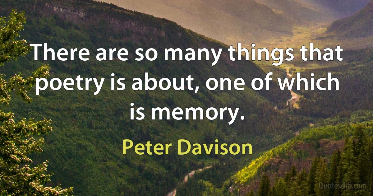 There are so many things that poetry is about, one of which is memory. (Peter Davison)