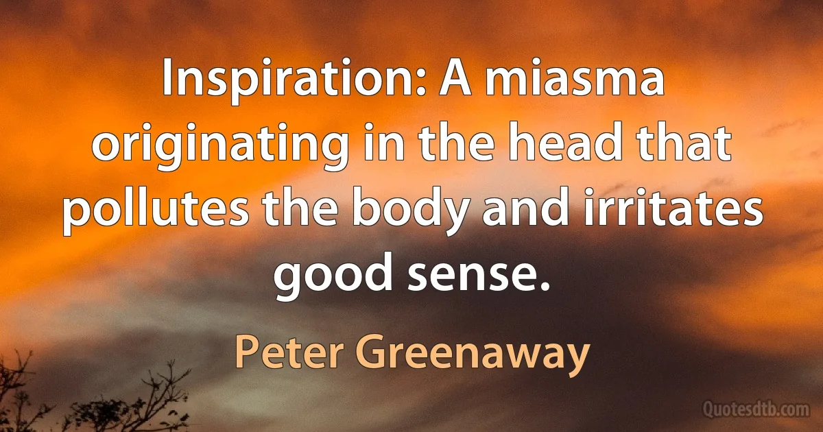 Inspiration: A miasma originating in the head that pollutes the body and irritates good sense. (Peter Greenaway)