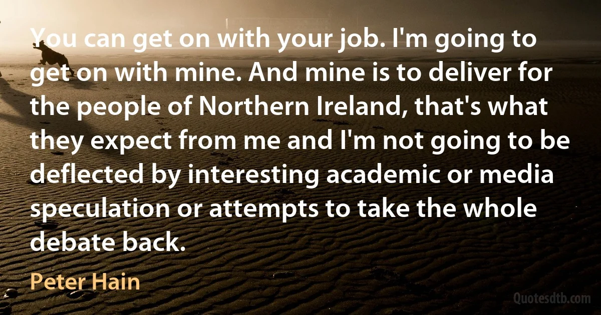 You can get on with your job. I'm going to get on with mine. And mine is to deliver for the people of Northern Ireland, that's what they expect from me and I'm not going to be deflected by interesting academic or media speculation or attempts to take the whole debate back. (Peter Hain)