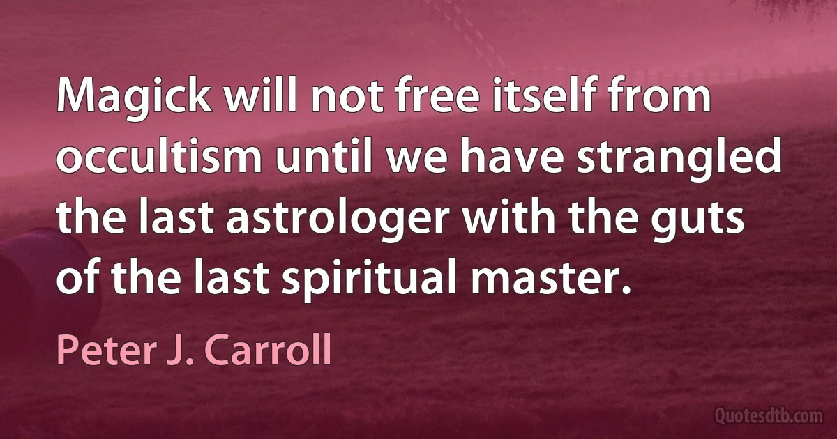 Magick will not free itself from occultism until we have strangled the last astrologer with the guts of the last spiritual master. (Peter J. Carroll)