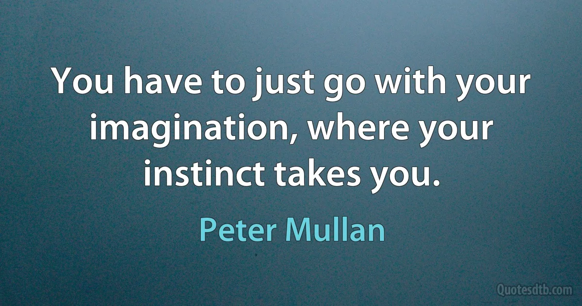 You have to just go with your imagination, where your instinct takes you. (Peter Mullan)