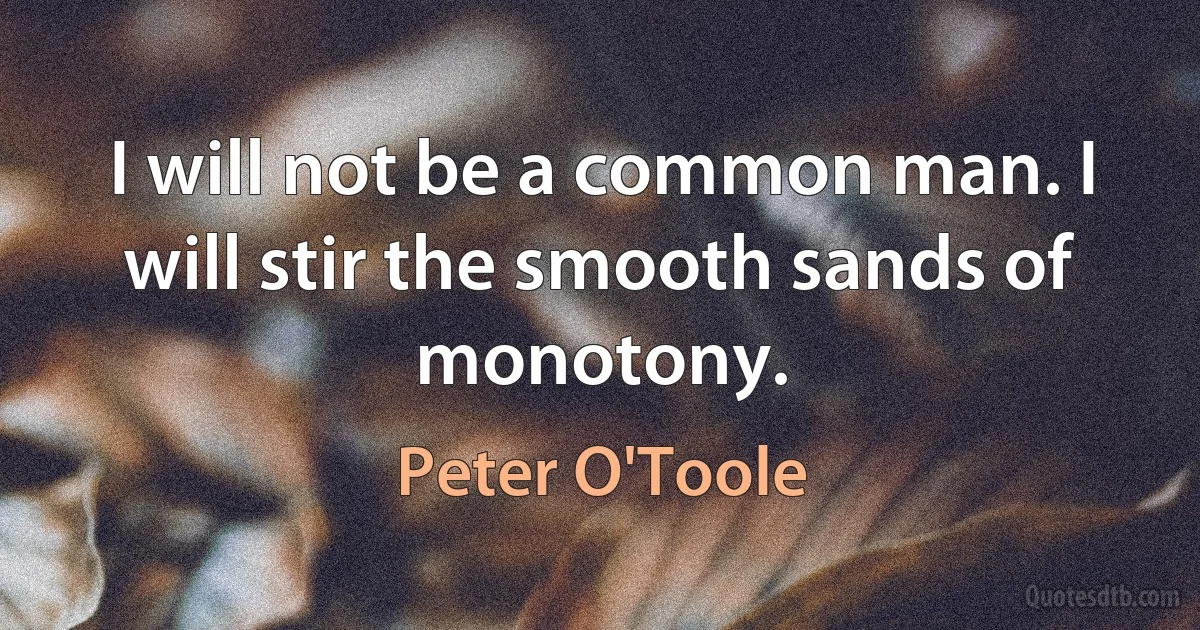 I will not be a common man. I will stir the smooth sands of monotony. (Peter O'Toole)