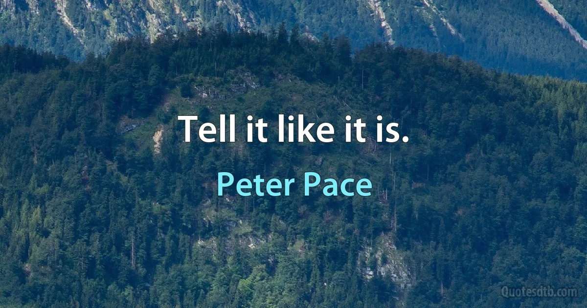 Tell it like it is. (Peter Pace)