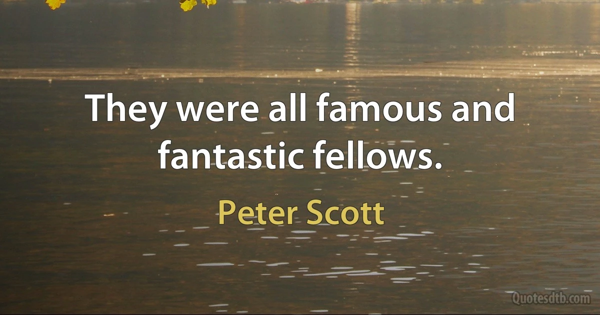 They were all famous and fantastic fellows. (Peter Scott)