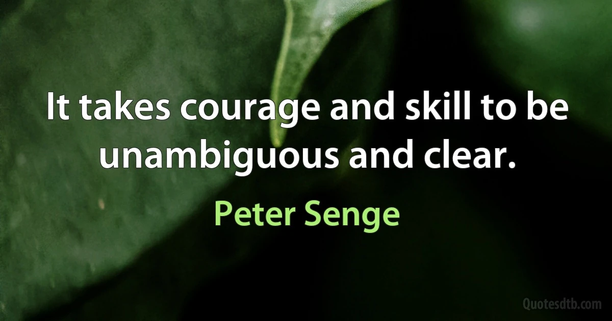 It takes courage and skill to be unambiguous and clear. (Peter Senge)