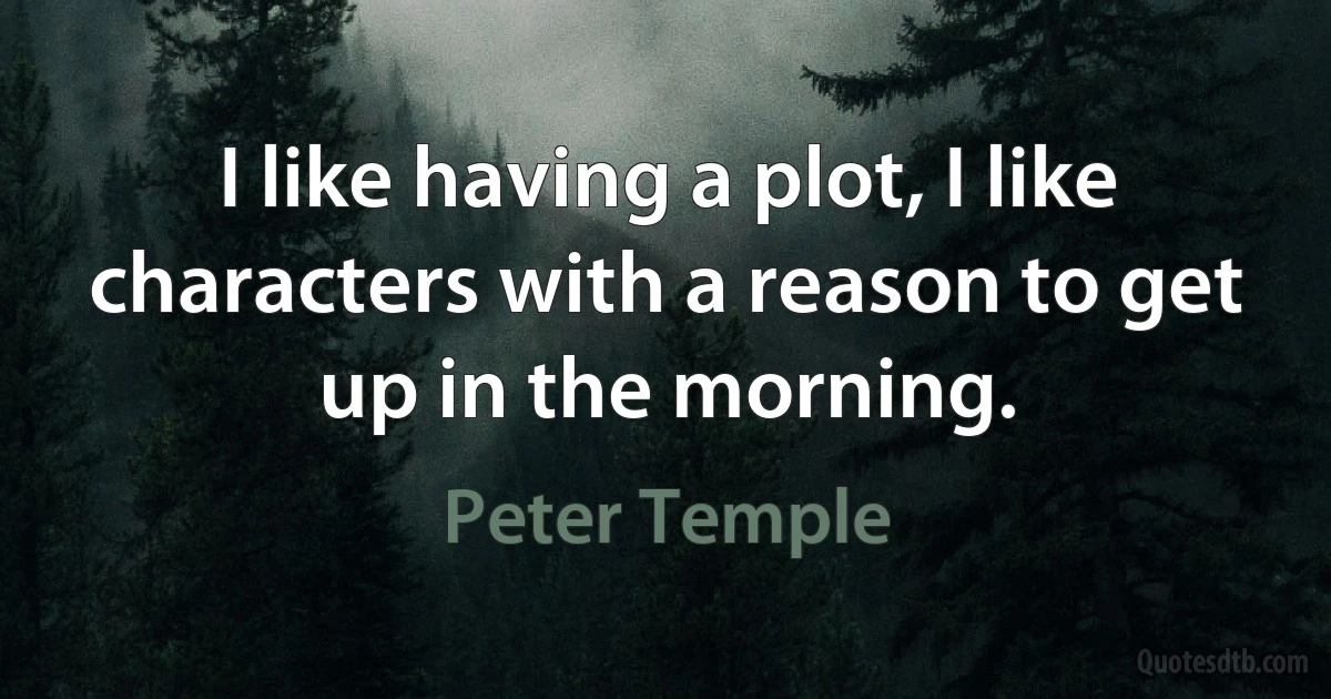 I like having a plot, I like characters with a reason to get up in the morning. (Peter Temple)