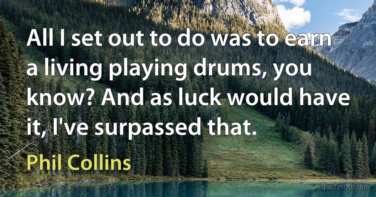 All I set out to do was to earn a living playing drums, you know? And as luck would have it, I've surpassed that. (Phil Collins)