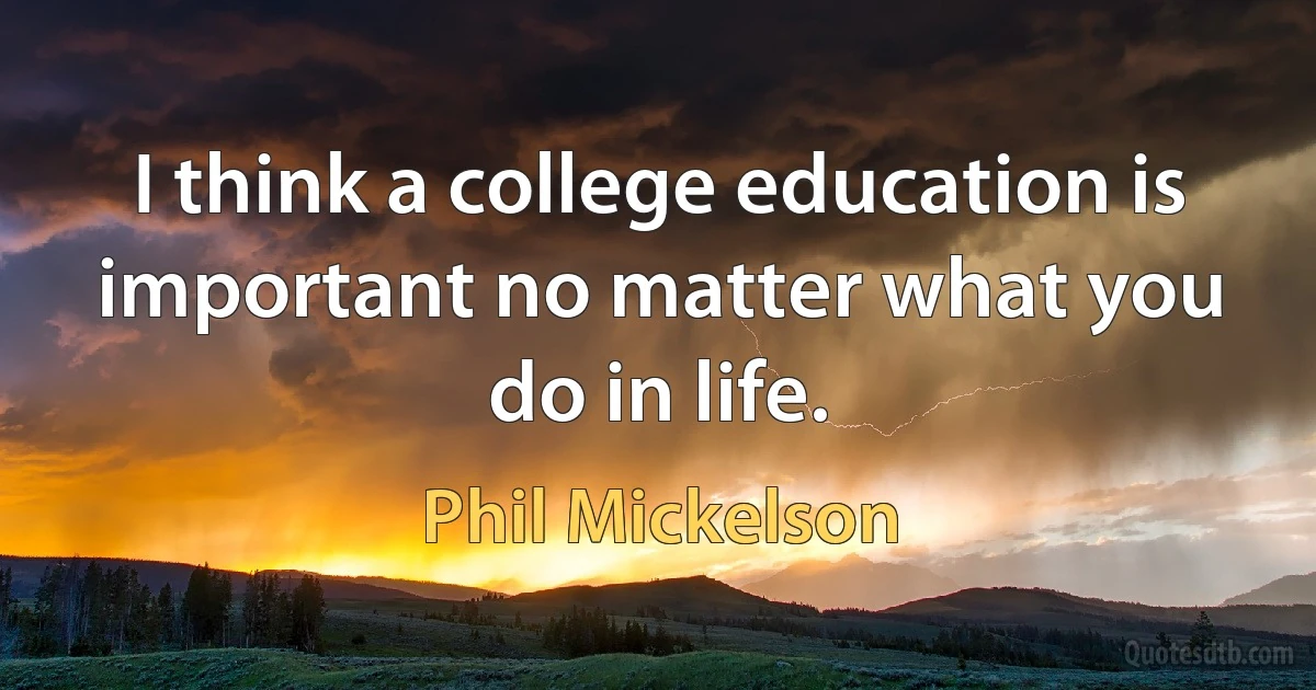 I think a college education is important no matter what you do in life. (Phil Mickelson)