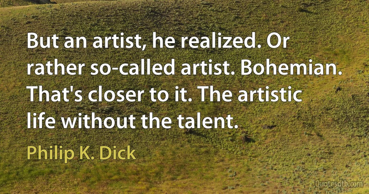 But an artist, he realized. Or rather so-called artist. Bohemian. That's closer to it. The artistic life without the talent. (Philip K. Dick)