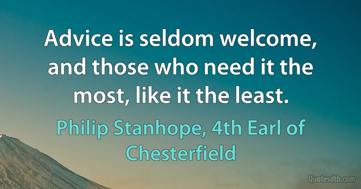 Advice is seldom welcome, and those who need it the most, like it the least. (Philip Stanhope, 4th Earl of Chesterfield)