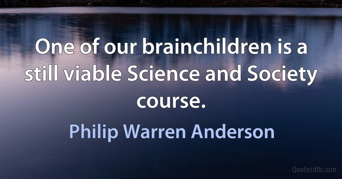 One of our brainchildren is a still viable Science and Society course. (Philip Warren Anderson)