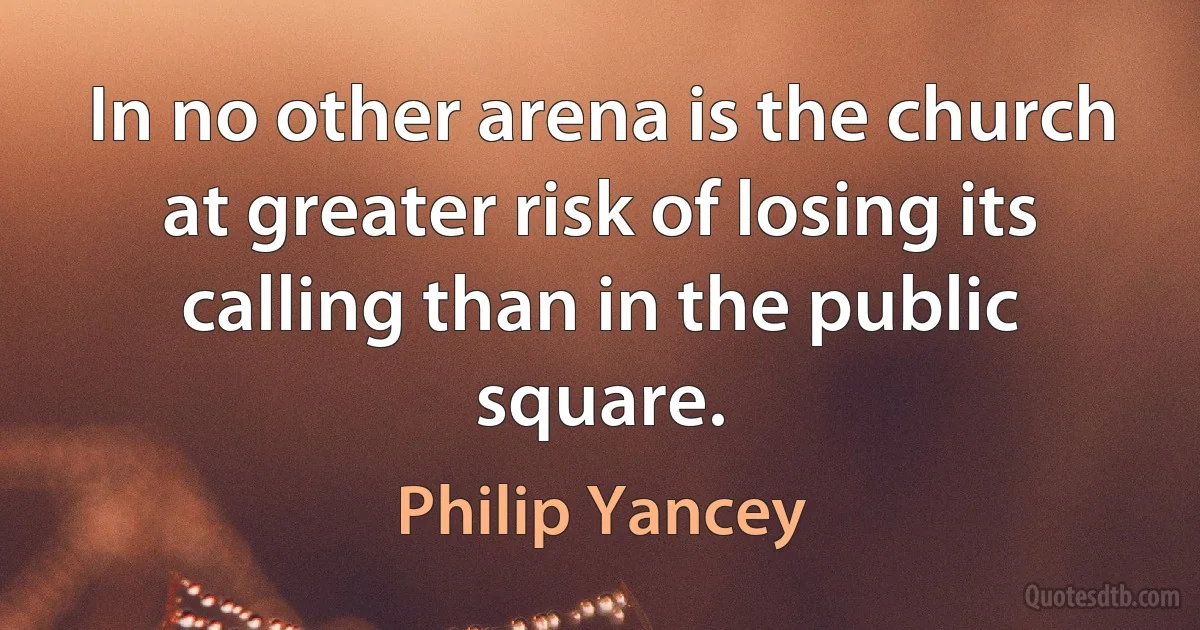 In no other arena is the church at greater risk of losing its calling than in the public square. (Philip Yancey)