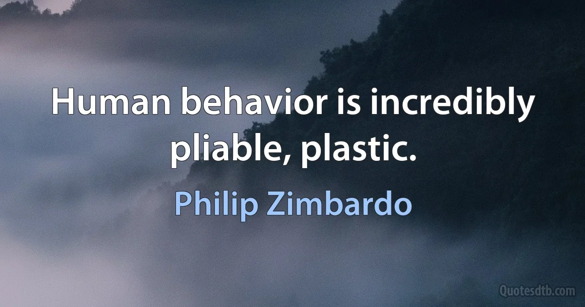 Human behavior is incredibly pliable, plastic. (Philip Zimbardo)