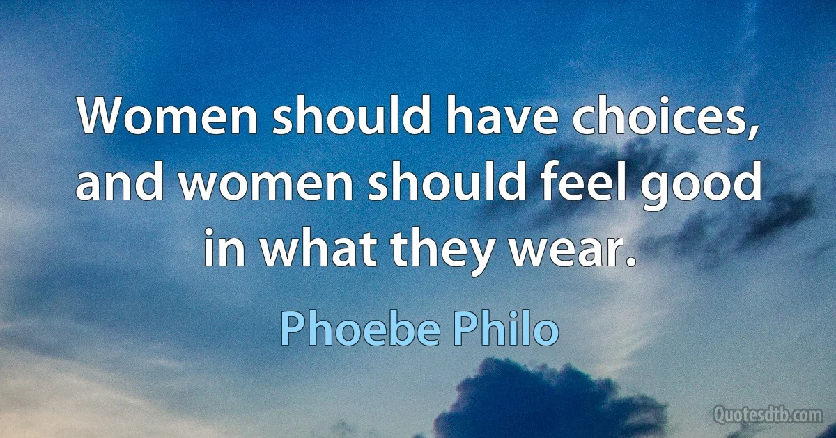 Women should have choices, and women should feel good in what they wear. (Phoebe Philo)