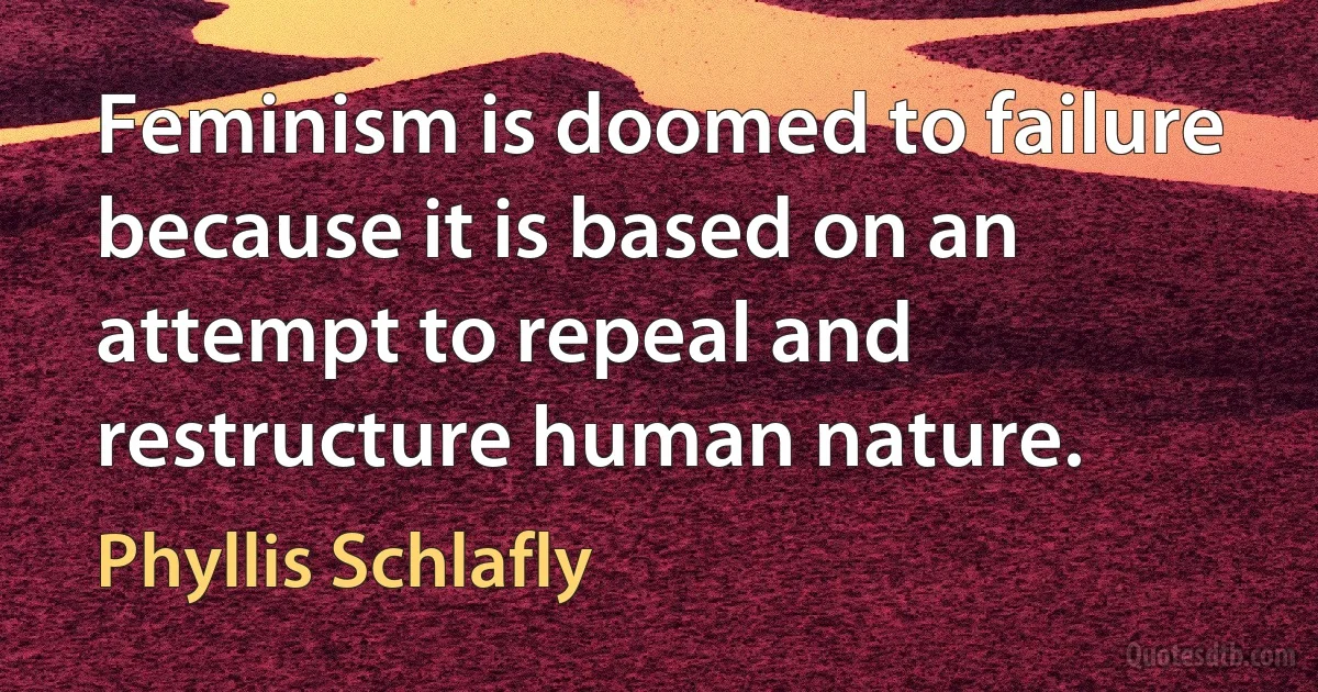 Feminism is doomed to failure because it is based on an attempt to repeal and restructure human nature. (Phyllis Schlafly)