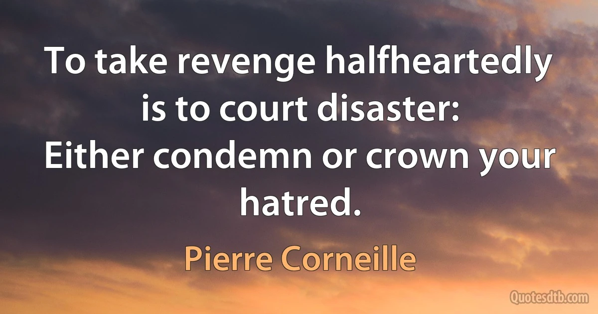 To take revenge halfheartedly is to court disaster:
Either condemn or crown your hatred. (Pierre Corneille)