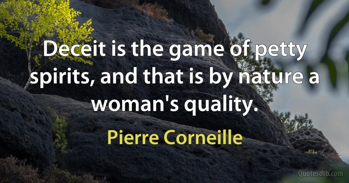 Deceit is the game of petty spirits, and that is by nature a woman's quality. (Pierre Corneille)