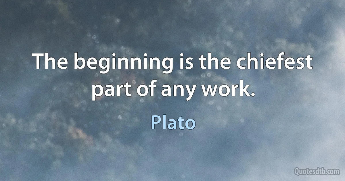 The beginning is the chiefest part of any work. (Plato)