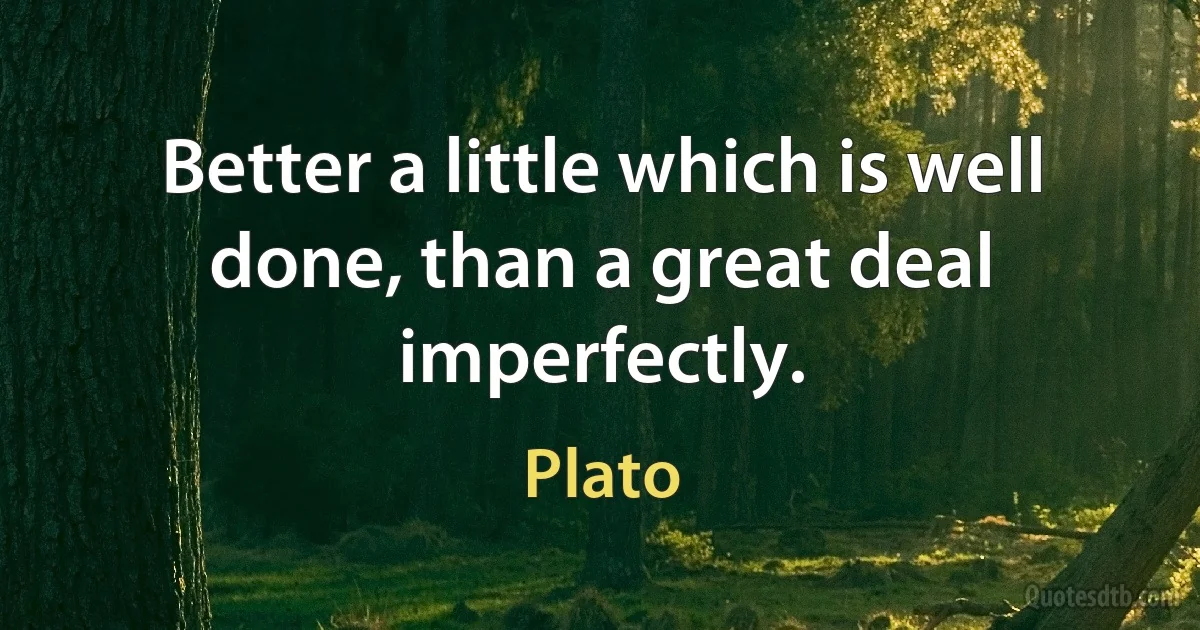 Better a little which is well done, than a great deal imperfectly. (Plato)